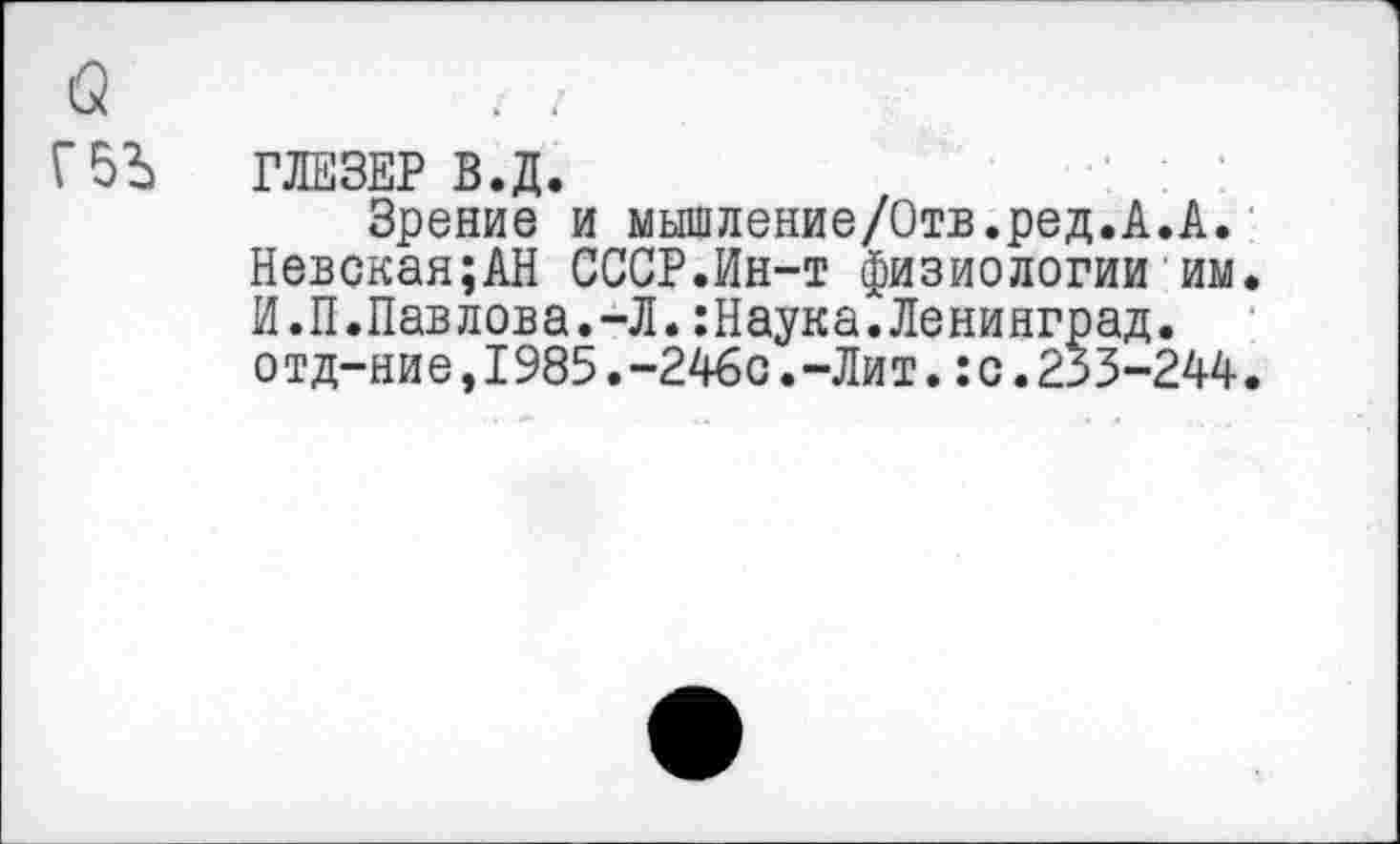 ﻿ГЛЕЗЕР В.Д.
Зрение и мышление/Отв.ред.А.А. Невская;АН СССР.Ин-т физиологии им. И.П.Павлова.-Л.:Наука.Ленинград, отд-ние,1985.-246с.-Лит.:с.253-244.